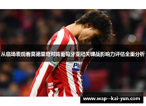 从临场表现看莫德里奇对阵葡萄牙亚冠关键战影响力评估全面分析