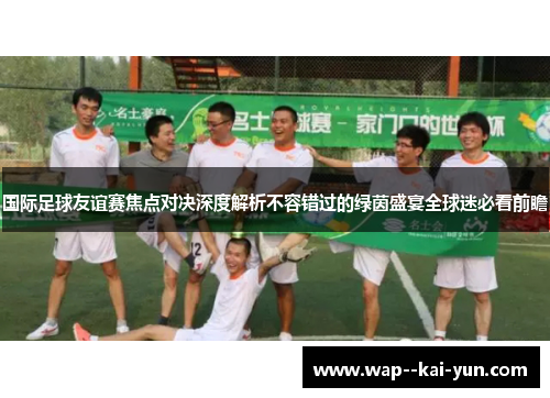 国际足球友谊赛焦点对决深度解析不容错过的绿茵盛宴全球迷必看前瞻