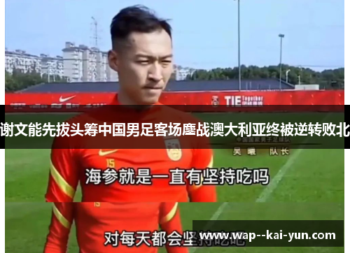 谢文能先拔头筹中国男足客场鏖战澳大利亚终被逆转败北