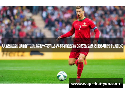 从数据到领袖气质解析C罗世界杯预选赛的统治级表现与时代意义 从数据到领袖气质解析C罗世界杯预选赛的统治级表现与时代意义