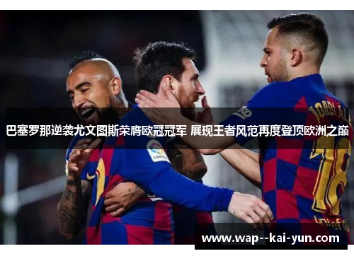 巴塞罗那逆袭尤文图斯荣膺欧冠冠军 展现王者风范再度登顶欧洲之巅 巴塞罗那逆袭尤文图斯荣膺欧冠冠军 展现王者风范再度登顶欧洲之巅