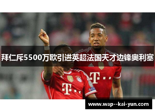 拜仁斥5500万欧引进英超法国天才边锋奥利塞 拜仁斥5500万欧引进英超法国天才边锋奥利塞