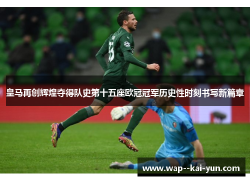 皇马再创辉煌夺得队史第十五座欧冠冠军历史性时刻书写新篇章