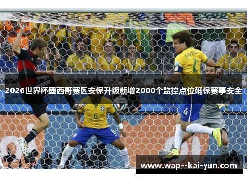 2026世界杯墨西哥赛区安保升级新增2000个监控点位确保赛事安全