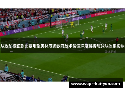 从攻防枢纽到比赛引擎贝林厄姆欧冠战术价值深度解析与球队体系影响 从攻防枢纽到比赛引擎贝林厄姆欧冠战术价值深度解析与球队体系影响