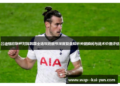 吕迪格欧联杯对阵韩国全场攻防细节深度复盘解析关键瞬间与战术价值评估 吕迪格欧联杯对阵韩国全场攻防细节深度复盘解析关键瞬间与战术价值评估