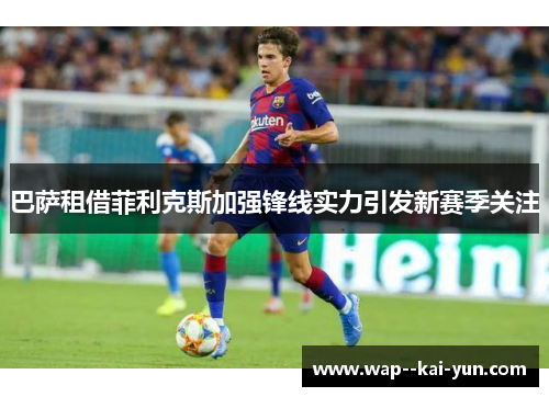 巴萨租借菲利克斯加强锋线实力引发新赛季关注