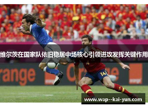 维尔茨在国家队依旧稳居中场核心引领进攻发挥关键作用