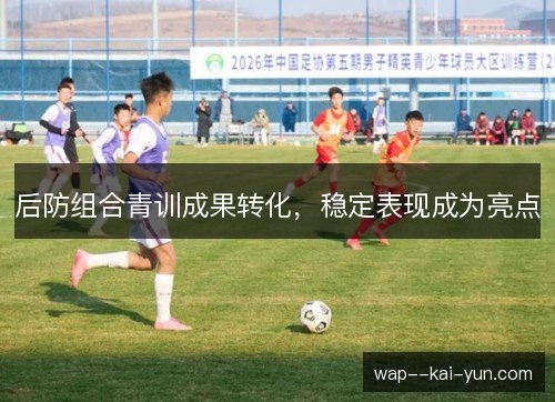 后防组合青训成果转化,稳定表现成为亮点 后防组合青训成果转化,稳定表现成为亮点