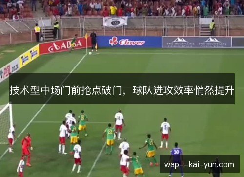 技术型中场门前抢点破门,球队进攻效率悄然提升 技术型中场门前抢点破门,球队进攻效率悄然提升