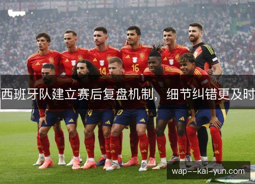 西班牙队建立赛后复盘机制，细节纠错更及时